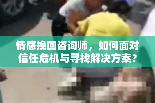 情感挽回咨询师,如何面对信任危机与寻找解决方案? 情感挽回咨询师,如何面对信任危机与寻找解决方案?