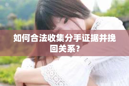 如何合法收集分手证据并挽回关系? 如何合法收集分手证据并挽回关系?