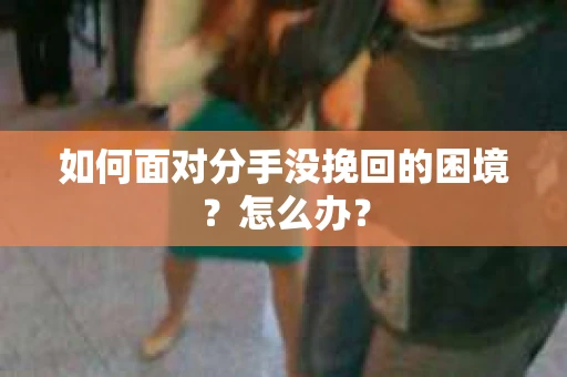 如何面对分手没挽回的困境?怎么办? 如何面对分手没挽回的困境?怎么办?