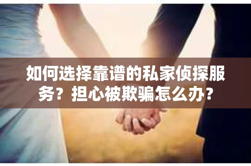 如何选择靠谱的私家侦探服务?担心被欺骗怎么办? 如何选择靠谱的私家侦探服务?担心被欺骗怎么办?