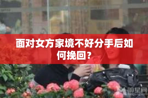 面对女方家境不好分手后如何挽回? 面对女方家境不好分手后如何挽回?