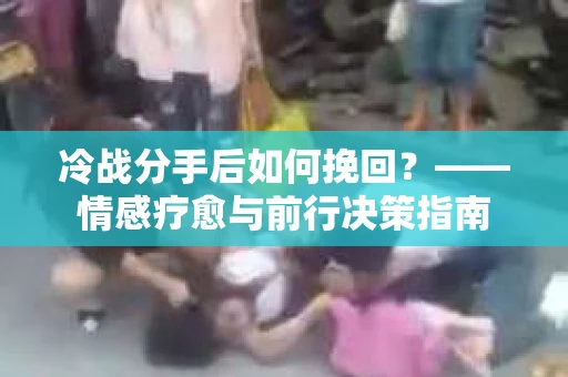 冷战分手后如何挽回？——情感疗愈与前行决策指南