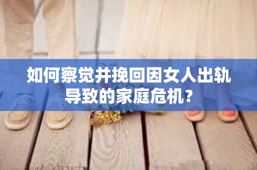 如何察觉并挽回因女人出轨导致的家庭危机？