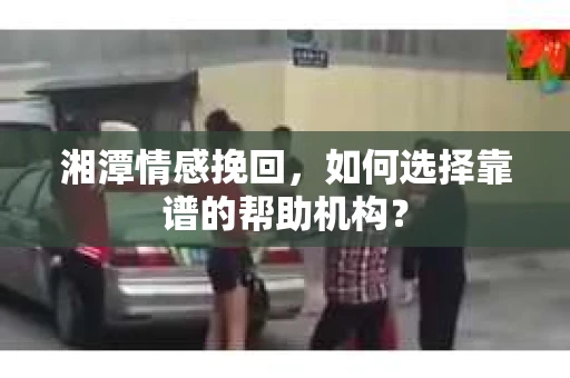 湘潭情感挽回,如何选择靠谱的帮助机构? 湘潭情感挽回,如何选择靠谱的帮助机构?