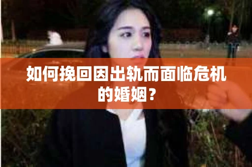 如何挽回因出轨而面临危机的婚姻？
