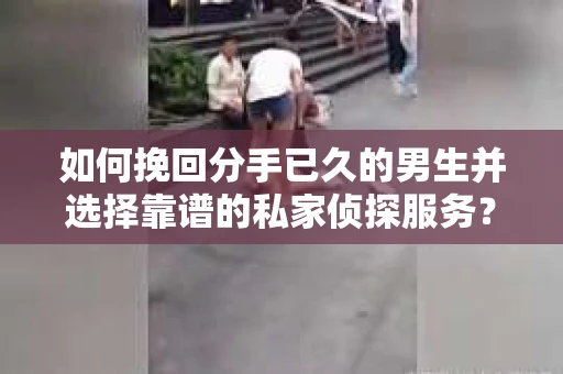 如何挽回分手已久的男生并选择靠谱的私家侦探服务？
