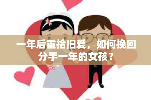 一年后重拾旧爱，如何挽回分手一年的女孩？
