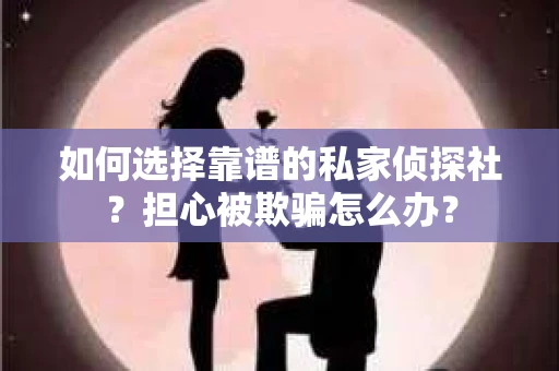 如何选择靠谱的私家侦探社？担心被欺骗怎么办？