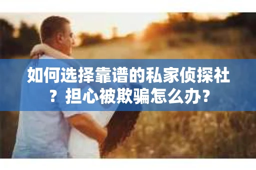 如何选择靠谱的私家侦探社？担心被欺骗怎么办？