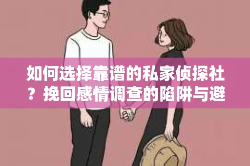 如何选择靠谱的私家侦探社？挽回感情调查的陷阱与避坑指南