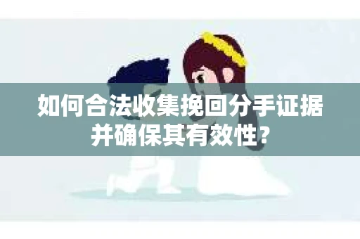 如何合法收集挽回分手证据并确保其有效性？