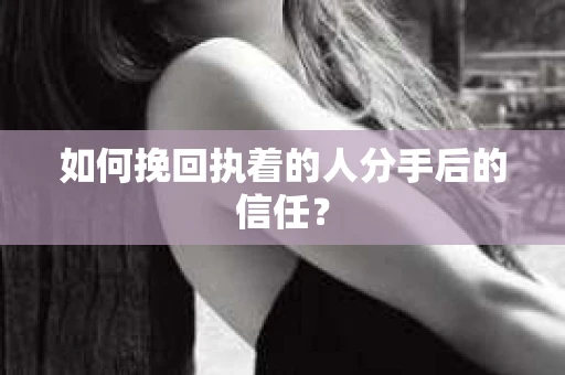 如何挽回执着的人分手后的信任? 如何挽回执着的人分手后的信任?