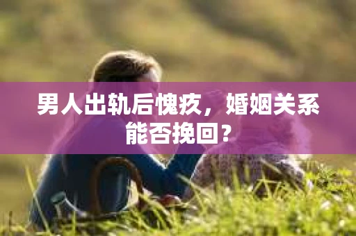 男人出轨后愧疚，婚姻关系能否挽回？
