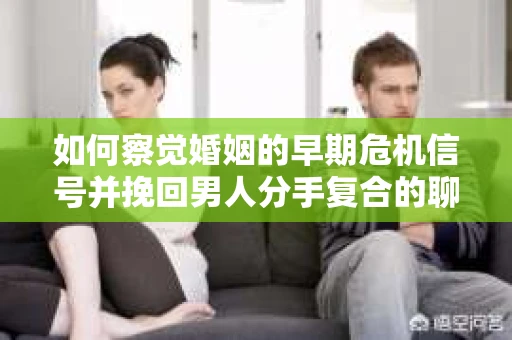 如何察觉婚姻的早期危机信号并挽回男人分手复合的聊天技巧？
