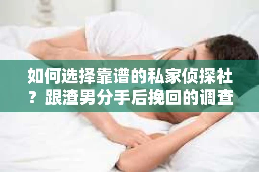 如何选择靠谱的私家侦探社？跟渣男分手后挽回的调查服务怎么办？