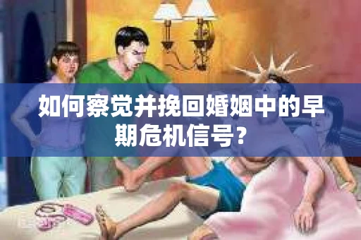 如何察觉并挽回婚姻中的早期危机信号？