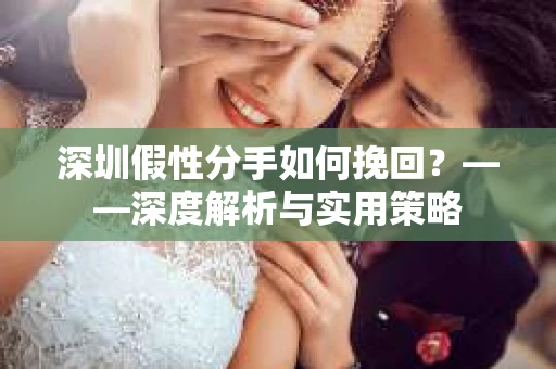 深圳假性分手如何挽回?——深度解析与实用策略 深圳假性分手如何挽回?——深度解析与实用策略