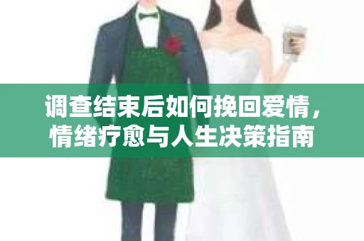 调查结束后如何挽回爱情,情绪疗愈与人生决策指南 调查结束后如何挽回爱情,情绪疗愈与人生决策指南