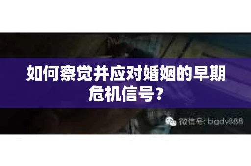 如何察觉并应对婚姻的早期危机信号？