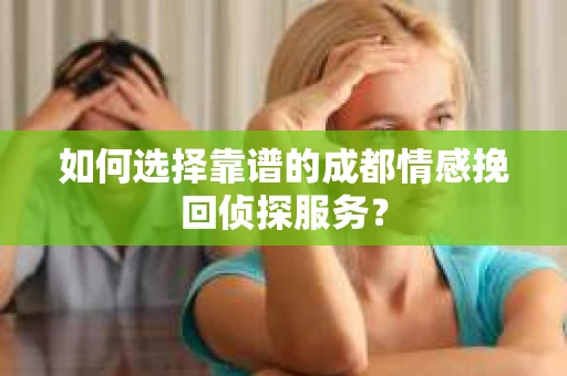 如何选择靠谱的成都情感挽回侦探服务？