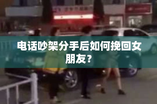 电话吵架分手后如何挽回女朋友？