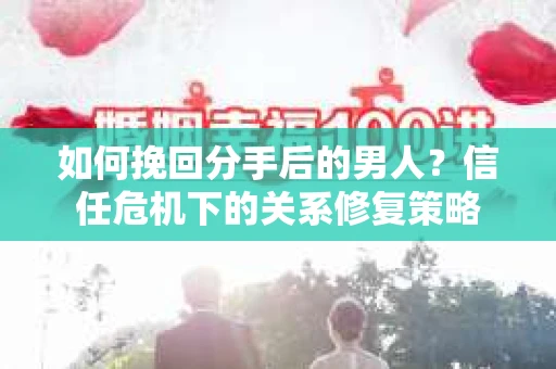 如何挽回分手后的男人？信任危机下的关系修复策略