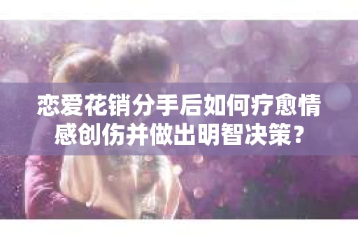 恋爱花销分手后如何疗愈情感创伤并做出明智决策？