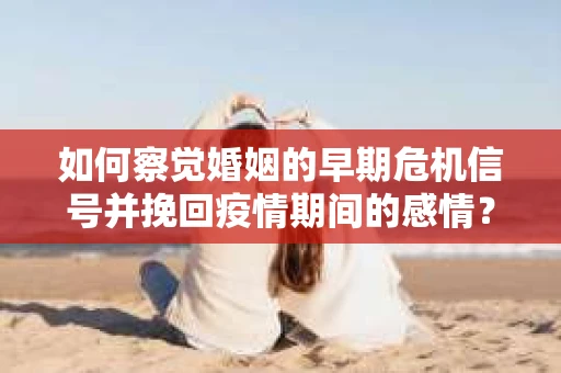 如何察觉婚姻的早期危机信号并挽回疫情期间的感情？