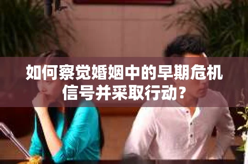 如何察觉婚姻中的早期危机信号并采取行动？