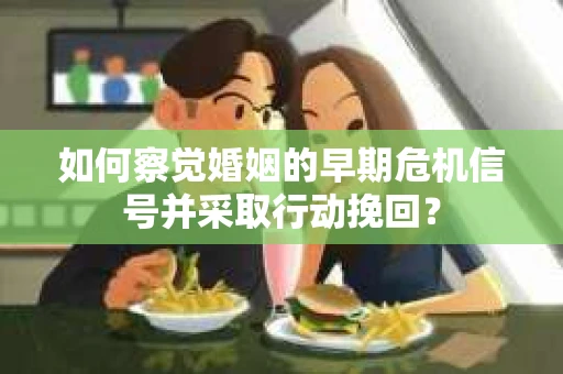 如何察觉婚姻的早期危机信号并采取行动挽回？