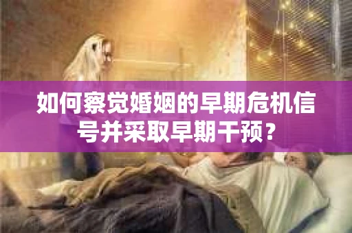 如何察觉婚姻的早期危机信号并采取早期干预? 如何察觉婚姻的早期危机信号并采取早期干预?