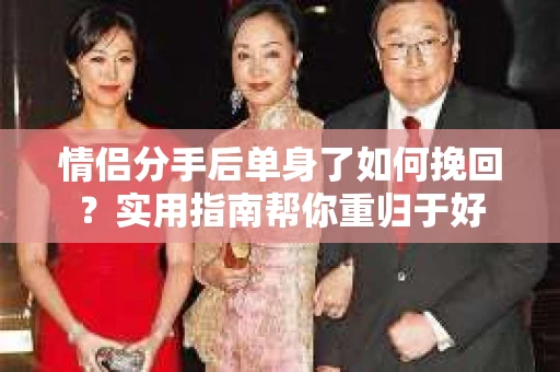 情侣分手后单身了如何挽回？实用指南帮你重归于好