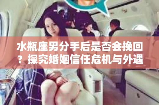 水瓶座男分手后是否会挽回？探究婚姻信任危机与外遇嫌疑的应对策略