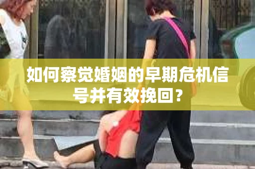 如何察觉婚姻的早期危机信号并有效挽回？
