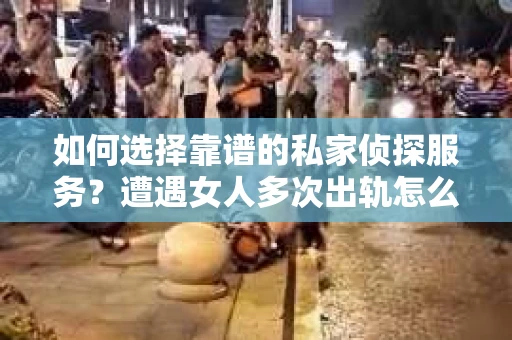 如何选择靠谱的私家侦探服务？遭遇女人多次出轨怎么办？