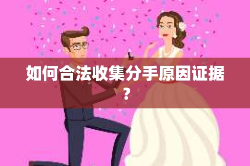 如何合法收集分手原因证据？