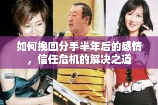 如何挽回分手半年后的感情，信任危机的解决之道