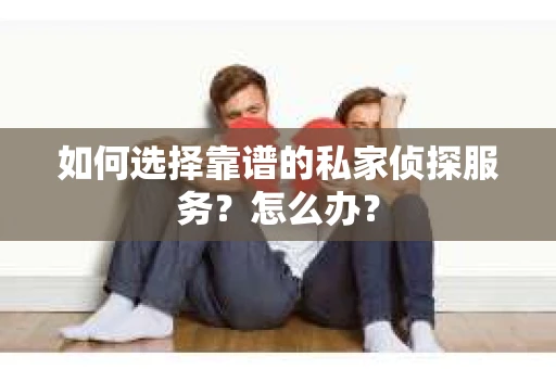 如何选择靠谱的私家侦探服务？怎么办？