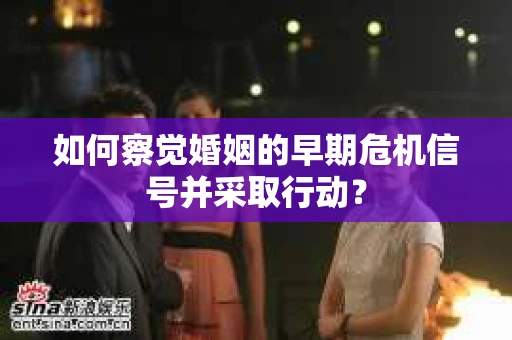 如何察觉婚姻的早期危机信号并采取行动? 如何察觉婚姻的早期危机信号并采取行动?