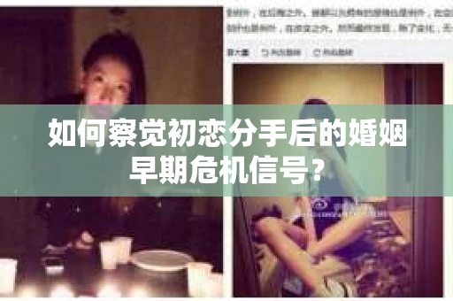 如何察觉初恋分手后的婚姻早期危机信号？