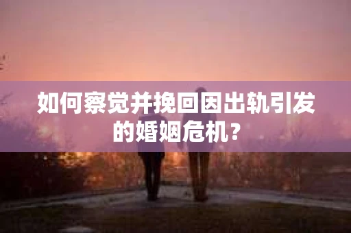 如何察觉并挽回因出轨引发的婚姻危机? 如何察觉并挽回因出轨引发的婚姻危机?
