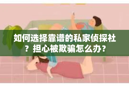 如何选择靠谱的私家侦探社？担心被欺骗怎么办？