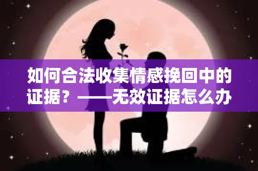 如何合法收集情感挽回中的证据？——无效证据怎么办？