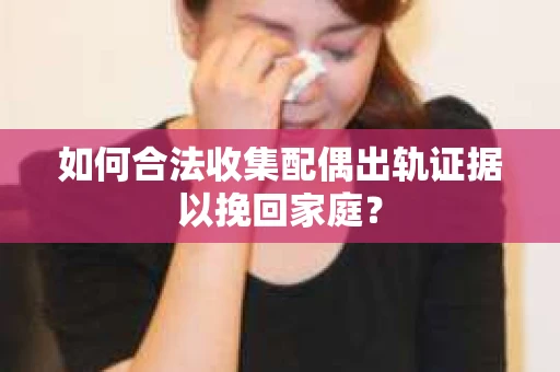 如何合法收集配偶出轨证据以挽回家庭？