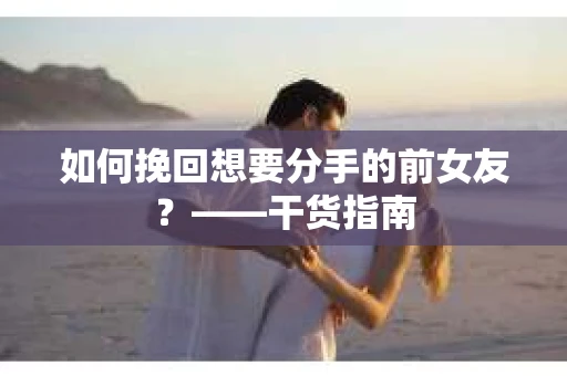如何挽回想要分手的前女友？——干货指南
