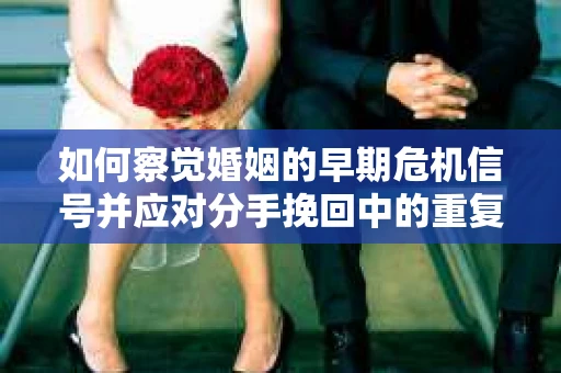 如何察觉婚姻的早期危机信号并应对分手挽回中的重复错误? 如何察觉婚姻的早期危机信号并应对分手挽回中的重复错误?