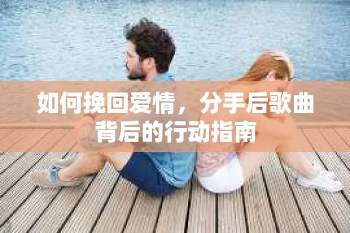 如何挽回爱情，分手后歌曲背后的行动指南