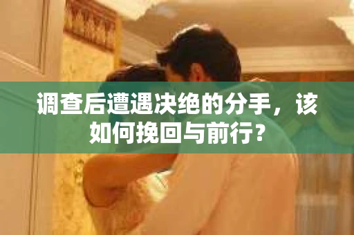 调查后遭遇决绝的分手，该如何挽回与前行？