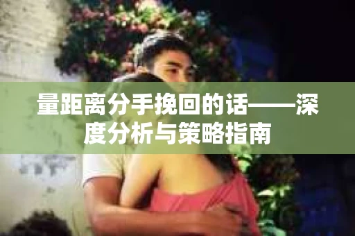 量距离分手挽回的话——深度分析与策略指南