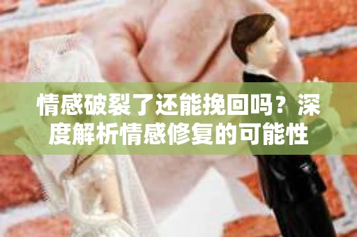 情感破裂了还能挽回吗?深度解析情感修复的可能性 情感破裂了还能挽回吗?深度解析情感修复的可能性